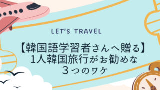 【韓国語学習者さんへ贈る】1人韓国旅行がお勧めなワケ3選