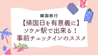 【やり方全解説】事前搭乗手続き＠ソウル駅で帰国日も有意義に〜